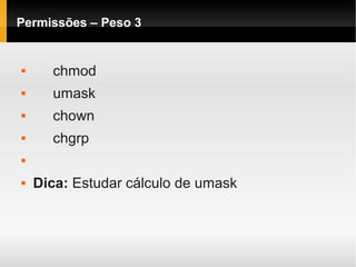 Permissões – Peso 3
 chmod
 umask
 chown
 chgrp

 Dica: Estudar cálculo de umask
 