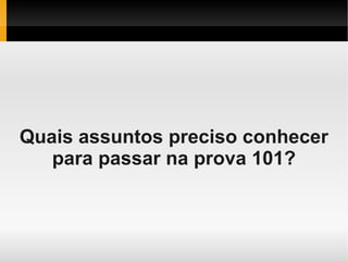Quais assuntos preciso conhecer
para passar na prova 101?
 