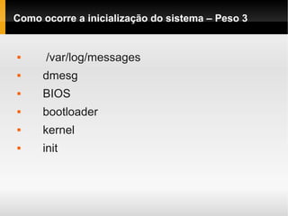 Como ocorre a inicialização do sistema – Peso 3
 /var/log/messages
 dmesg
 BIOS
 bootloader
 kernel
 init
 