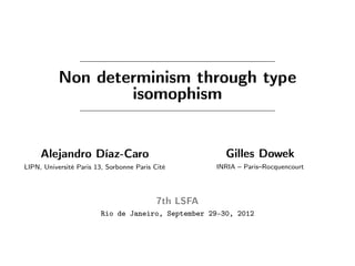Non determinism through type
                   isomophism


     Alejandro Díaz-Caro                                Gilles Dowek
LIPN, Université Paris 13, Sorbonne Paris Cité        INRIA – Paris–Rocquencourt




                                           7th LSFA
                        Rio de Janeiro, September 29–30, 2012
 