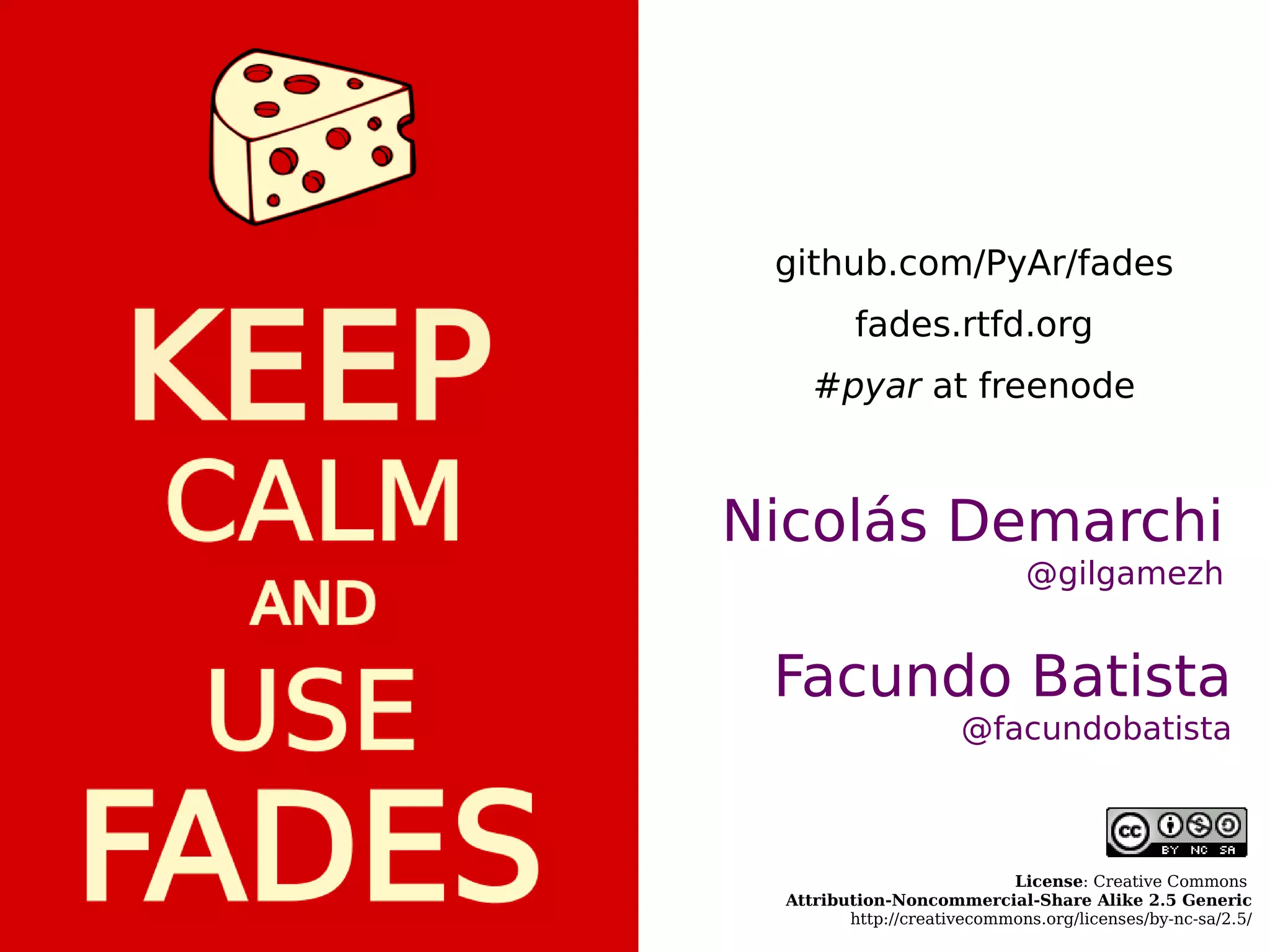 License: Creative Commons
Attribution-Noncommercial-Share Alike 2.5 Generic
http://creativecommons.org/licenses/by-nc-sa/2.5/
Facundo Batista
@facundobatista
Nicolás Demarchi
@gilgamezh
github.com/PyAr/fades
fades.rtfd.org
#pyar at freenode
 