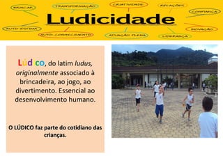 Lúdico, do latim ludus,
originalmente associado à
brincadeira, ao jogo, ao
divertimento. Essencial ao
desenvolvimento humano.
O LÚDICO faz parte do cotidiano dasO LÚDICO faz parte do cotidiano das
crianças.crianças.
 