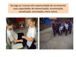 No jogo as crianças têm oportunidade de incrementar
suas capacidades de memorização, enumeração,
socialização, articulação, entre outras.
 