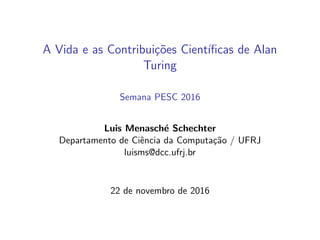 A Vida e as Contribuições Cientı́ficas de Alan
Turing
Semana PESC 2016
Luis Menasché Schechter
Departamento de Ciência da Computação / UFRJ
luisms@dcc.ufrj.br
22 de novembro de 2016
 