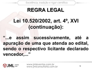 18
“...e assim sucessivamente, até a
apuração de uma que atenda ao edital,
sendo o respectivo licitante declarado
vencedor,...”
REGRA LEGAL
Lei 10.520/2002, art. 4º, XVI
(continuação):
 