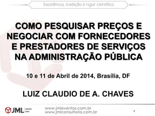 2
COMO PESQUISAR PREÇOS E
NEGOCIAR COM FORNECEDORES
E PRESTADORES DE SERVIÇOS
NA ADMINISTRAÇÃO PÚBLICA
LUIZ CLAUDIO DE A. CHAVES
10 e 11 de Abril de 2014, Brasília, DF
 