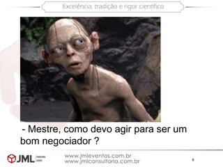 8
- Mestre, como devo agir para ser um
bom negociador ?
 