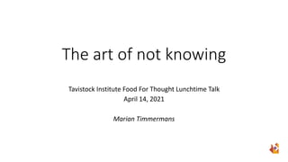 The art of not knowing
Tavistock Institute Food For Thought Lunchtime Talk
April 14, 2021
Marian Timmermans
 