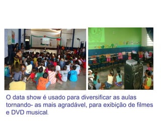 O data show é usado para diversificar as aulas tornando- as mais agradável, para exibição de filmes e DVD musical . 
