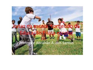 Professor Abrahão A. dos Santos
Lutas na escola: conteúdo da
Educação Física escolar
 