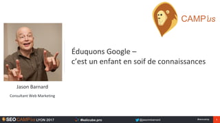 1#seocamp
Éduquons Google –
c’est un enfant en soif de connaissances
Jason Barnard
Consultant Web Marketing
 