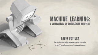 1
Machine Learning:
o combustivel da inteliGENCIA ARTIFICIAL
FABIO BOTTURA
fabio.bottura@casavaticano.com.br
http://facebook.com/casavaticano
´ ˆ
 
