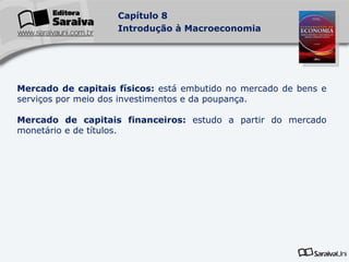 Mercado de capitais físicos:  está embutido no mercado de bens e serviços por meio dos investimentos e da poupança. Mercado de capitais financeiros:  estudo a partir do mercado monetário e de títulos. 