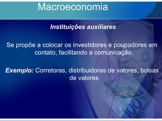Macroeconomia
Instituições auxiliares
Se propõe a colocar os investidores e poupadores em
contato, facilitando a comunicação.
Exemplo: Corretoras, distribuidoras de valores, bolsas
de valores
 