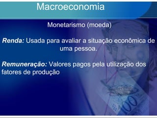 Macroeconomia
Monetarismo (moeda)
Renda: Usada para avaliar a situação econômica de
uma pessoa.
Remuneração: Valores pagos pela utilização dos
fatores de produção
 