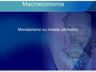 Macroeconomia
Monetarismo ou moeda (dinheiro)
 