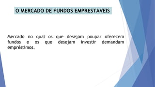 O MERCADO DE FUNDOS EMPRESTÁVEIS
Mercado no qual os que desejam poupar oferecem
fundos e os que desejam investir demandam
empréstimos.
 