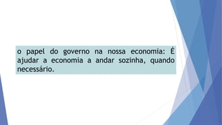 o papel do governo na nossa economia: É
ajudar a economia a andar sozinha, quando
necessário.
 