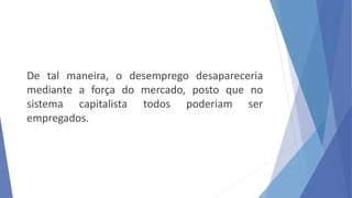 De tal maneira, o desemprego desapareceria
mediante a força do mercado, posto que no
sistema capitalista todos poderiam ser
empregados.
 