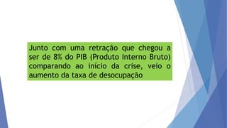 Junto com uma retração que chegou a
ser de 8% do PIB (Produto Interno Bruto)
comparando ao início da crise, veio o
aumento da taxa de desocupação
 