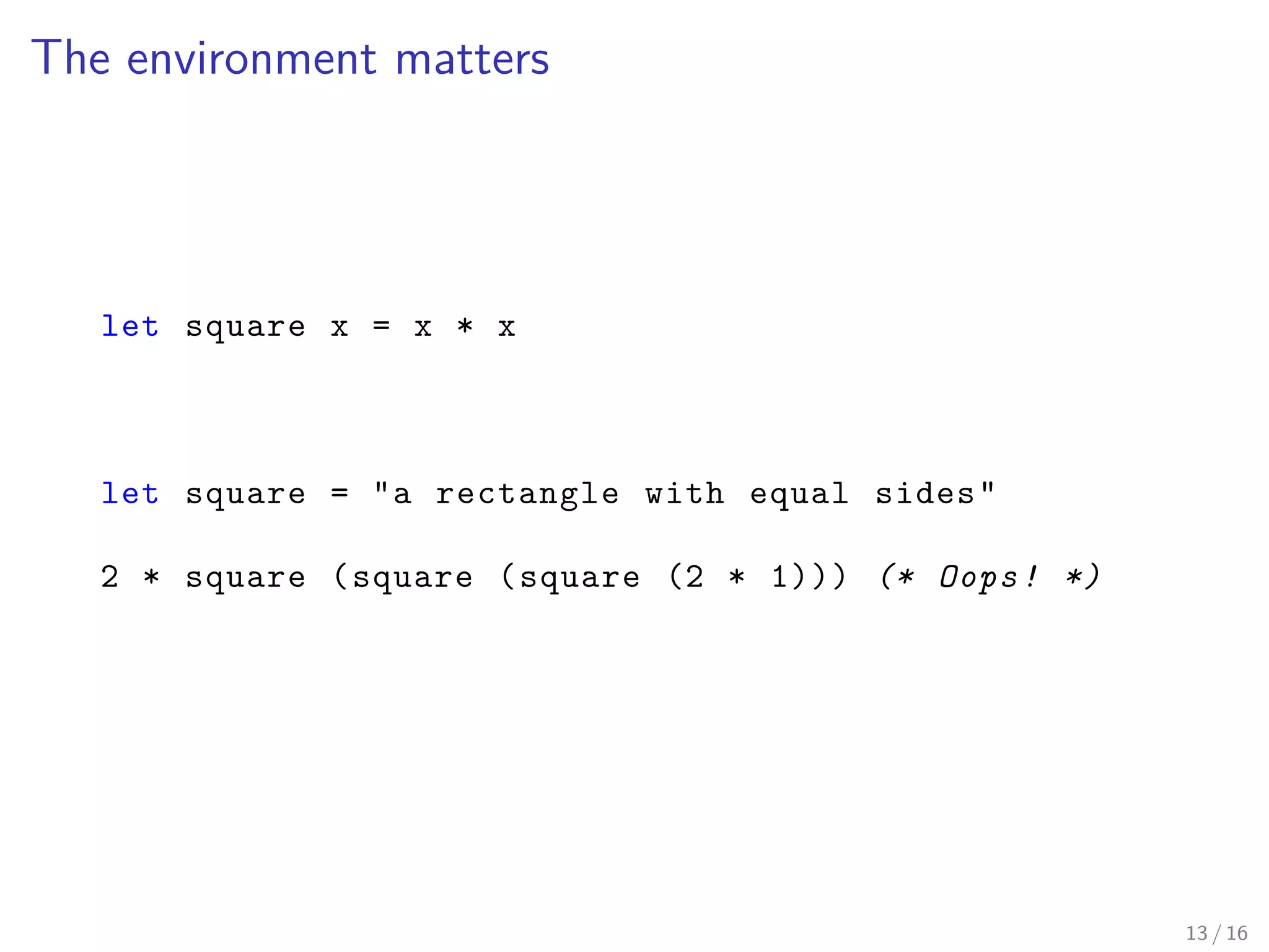 The environment matters
let square x = x * x
let square = "a rectangle with equal sides"
2 * square (square (square (2 * 1))) (* Oops! *)
13 / 16
 