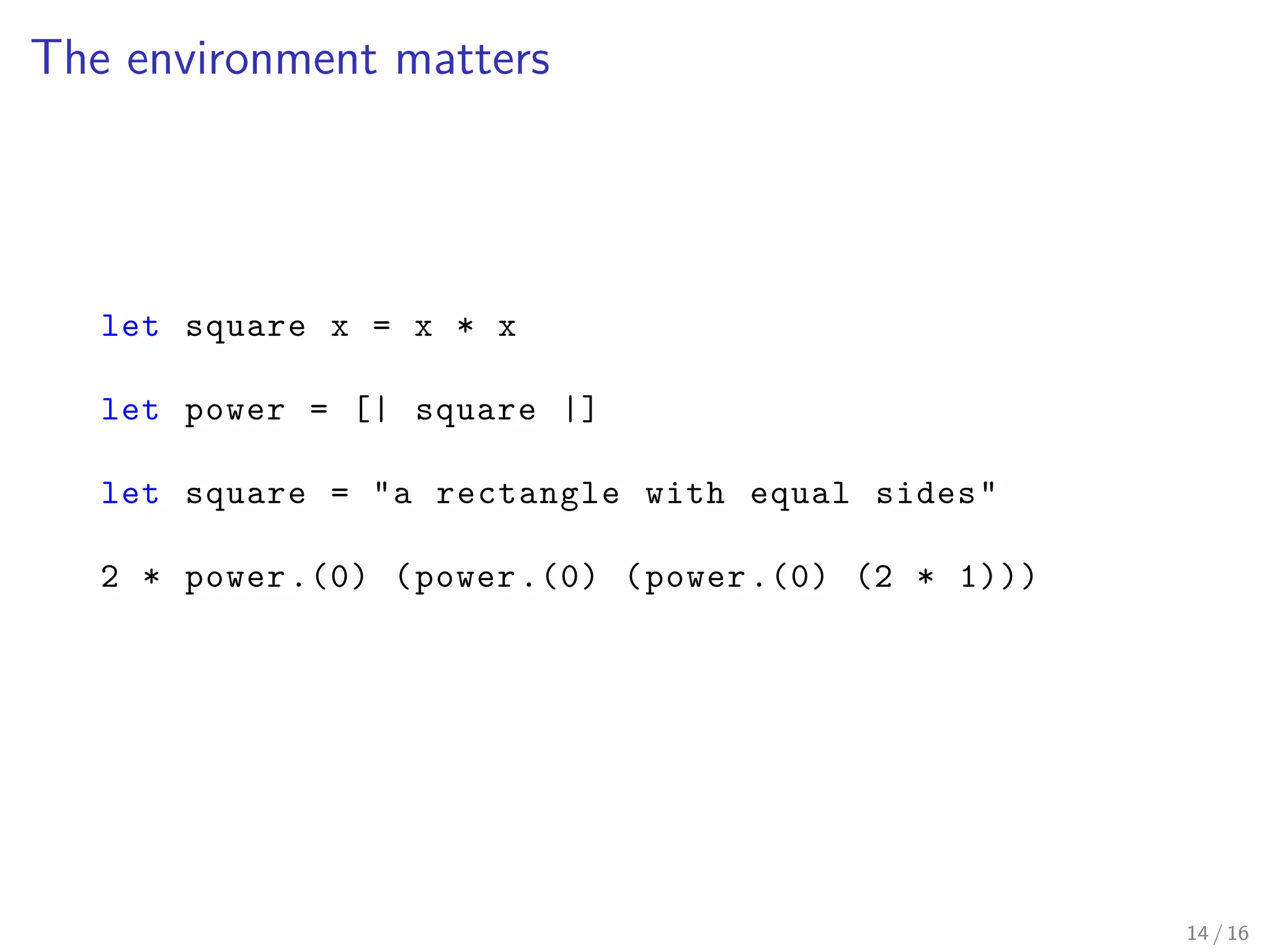 The environment matters
let square x = x * x
let power = [| square |]
let square = "a rectangle with equal sides"
2 * power.(0) (power.(0) (power.(0) (2 * 1)))
14 / 16
 