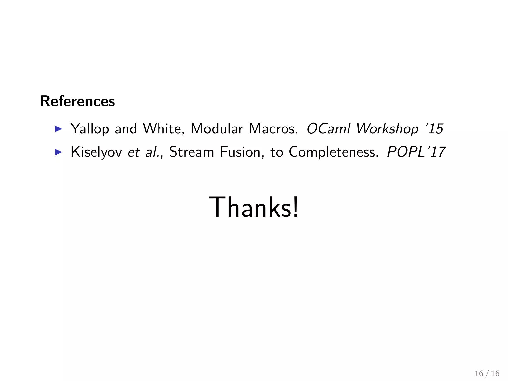 References
▶ Yallop and White, Modular Macros. OCaml Workshop ’15
▶ Kiselyov et al., Stream Fusion, to Completeness. POPL’17
Thanks!
16 / 16
 