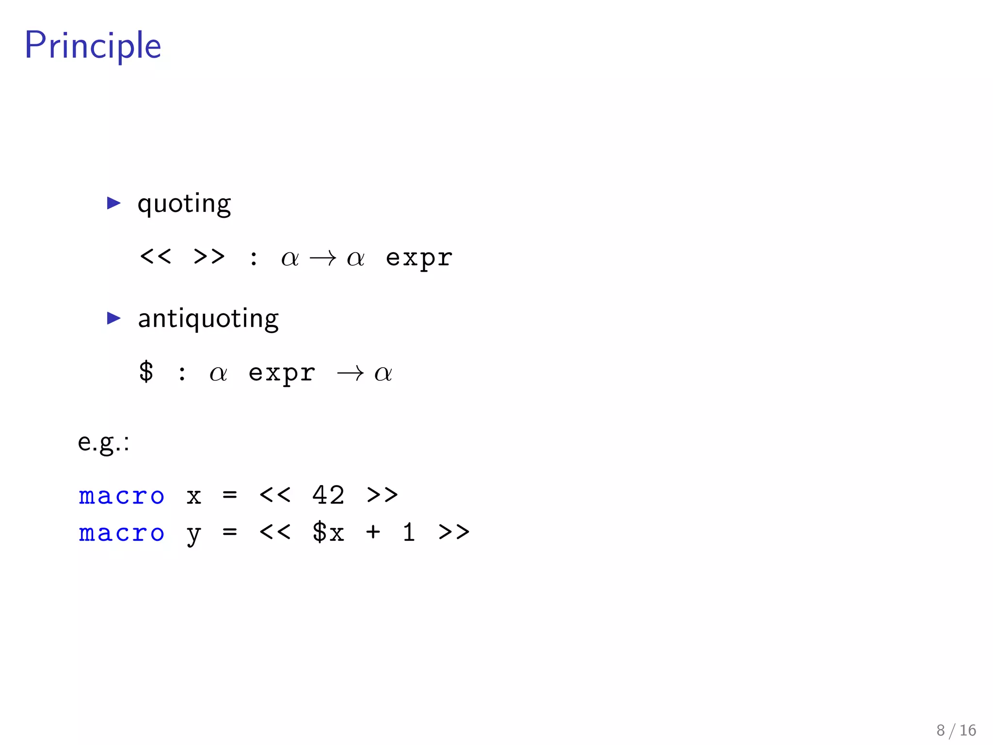 Principle
▶ quoting
<< >> : α → α expr
▶ antiquoting
$ : α expr → α
e.g.:
macro x = << 42 >>
macro y = << $x + 1 >>
8 / 16
 