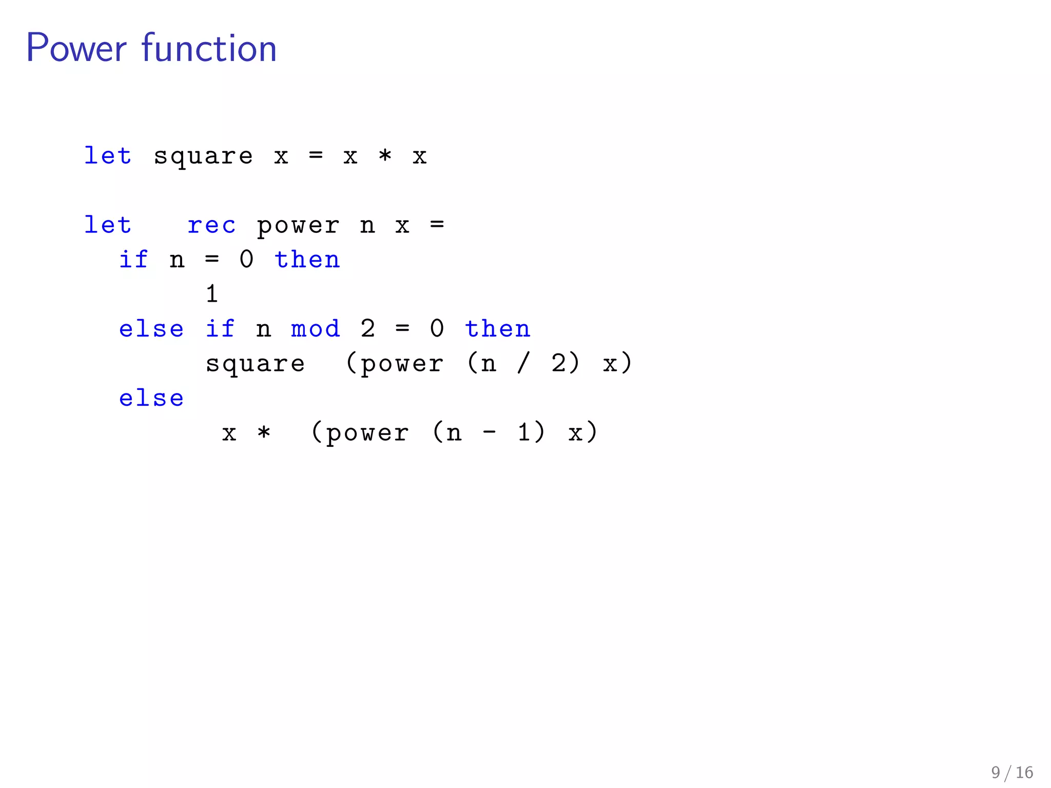 Power function
let square x = x * x
let rec power n x =
if n = 0 then
1
else if n mod 2 = 0 then
square (power (n / 2) x)
else
x * (power (n - 1) x)
9 / 16
 