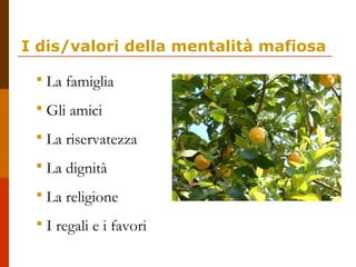 I dis/valori della mentalità mafiosa
 La famiglia
 Gli amici
 La riservatezza
 La dignità
 La religione
 I regali e i favori
 