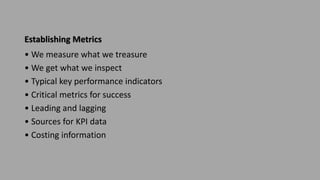 Establishing Metrics
• We measure what we treasure
• We get what we inspect
• Typical key performance indicators
• Critical metrics for success
• Leading and lagging
• Sources for KPI data
• Costing information
 