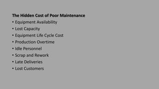 The Hidden Cost of Poor Maintenance
• Equipment Availability
• Lost Capacity
• Equipment Life Cycle Cost
• Production Overtime
• Idle Personnel
• Scrap and Rework
• Late Deliveries
• Lost Customers
 