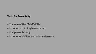 Tools for Proactivity
• The role of the CMMS/EAM
• Introduction to implementation
• Equipment history
• Intro to reliability-centred maintenance
 
