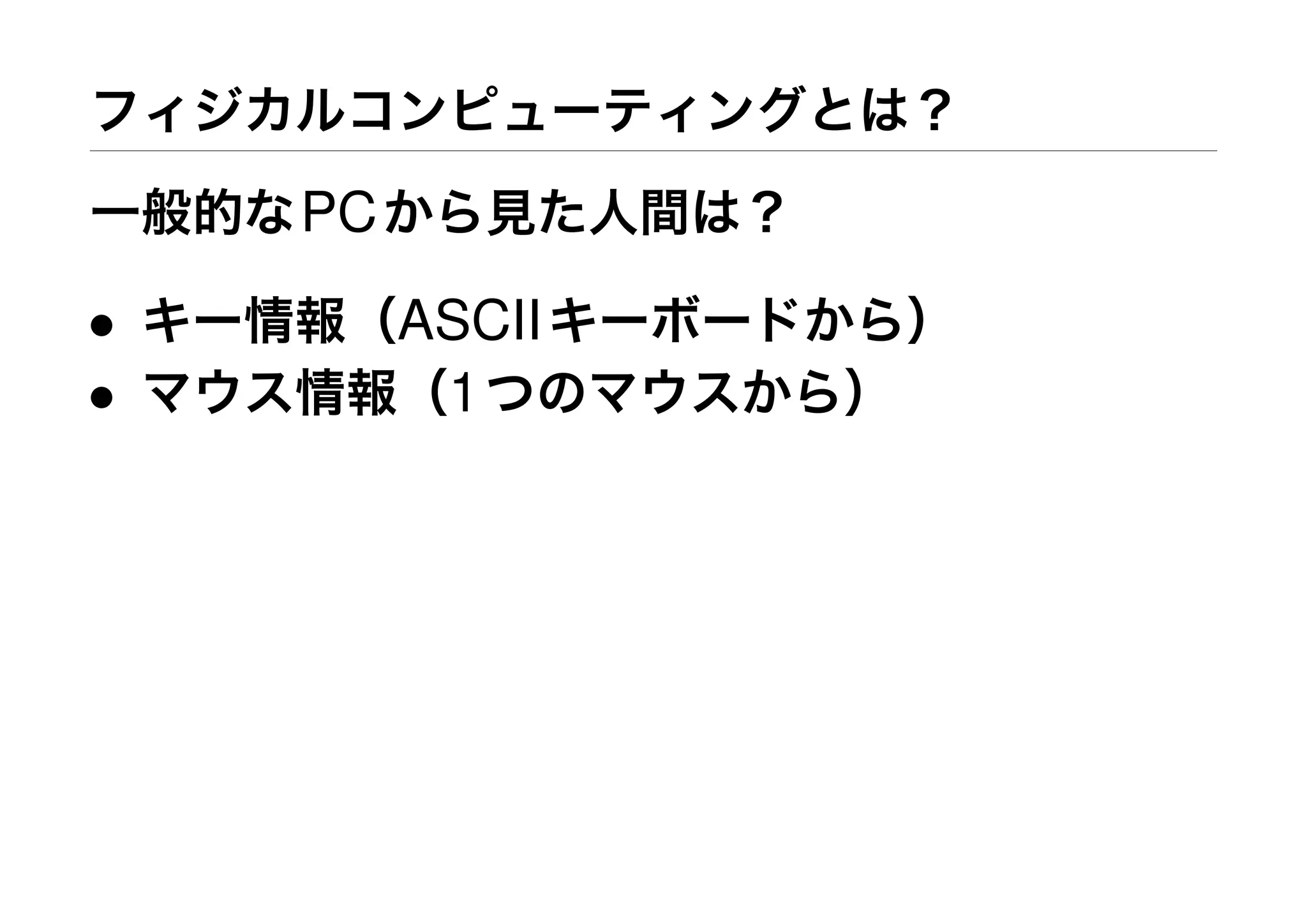 フィジカルコンピューティングとは？
一般的なPCから見た人間は？
• キー情報（ASCIIキーボードから）
• マウス情報（1つのマウスから）
 