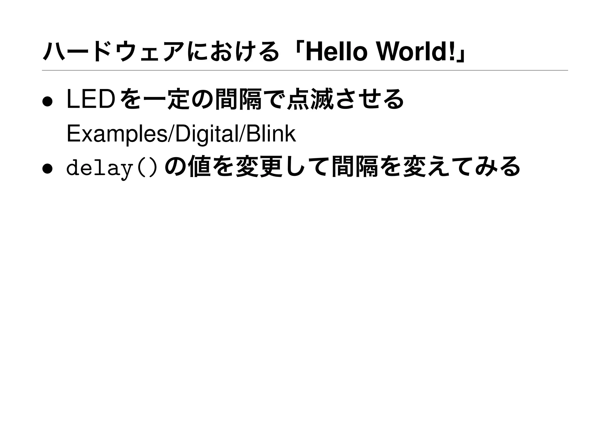 ハードウェアにおける「Hello World!」
• LEDを一定の間隔で点滅させる
Examples/Digital/Blink
• delay()の値を変更して間隔を変えてみる
 