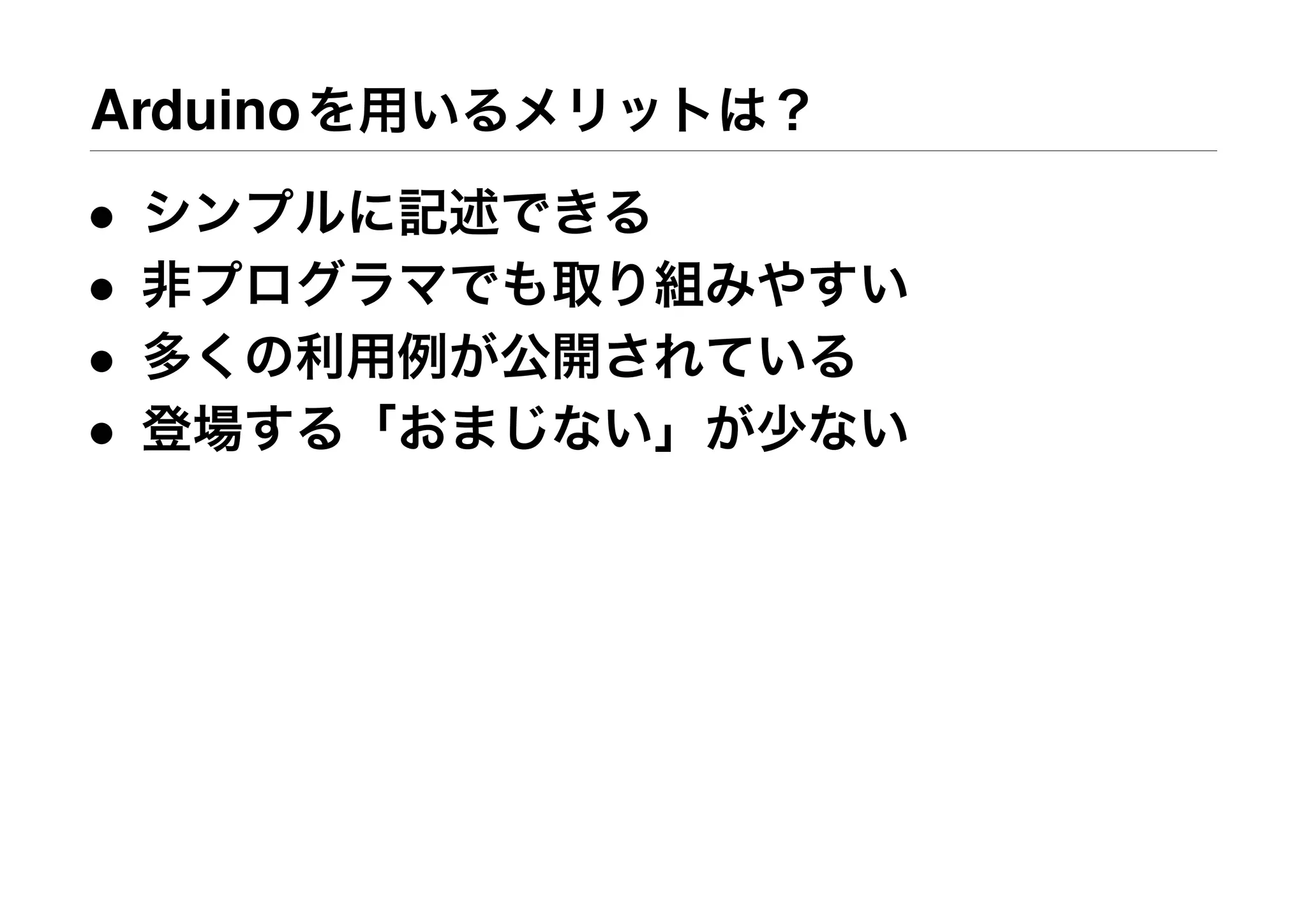 Arduinoを用いるメリットは？
• シンプルに記述できる
• 非プログラマでも取り組みやすい
• 多くの利用例が公開されている
• 登場する「おまじない」が少ない
 