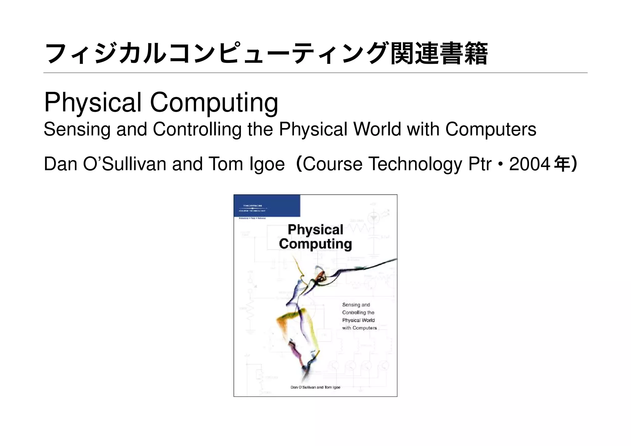 フィジカルコンピューティング関連書籍
Physical Computing
Sensing and Controlling the Physical World with Computers
Dan O’Sullivan and Tom Igoe（Course Technology Ptr・2004年）
 