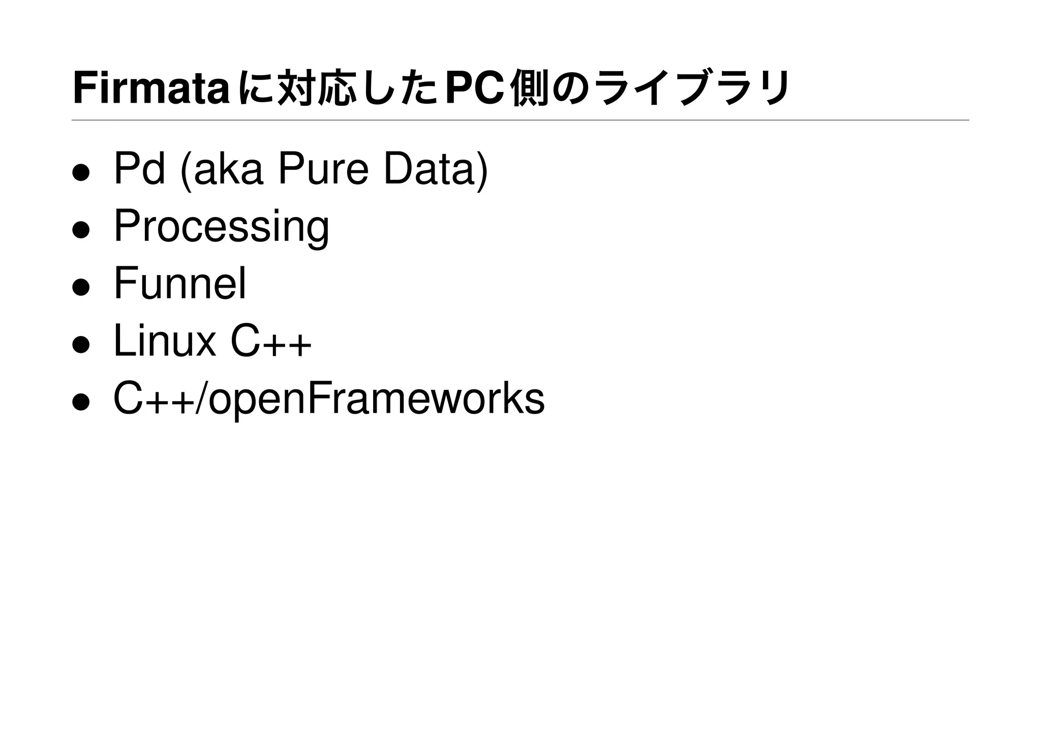 Firmataに対応したPC側のライブラリ
• Pd (aka Pure Data)
• Processing
• Funnel
• Linux C++
• C++/openFrameworks
 