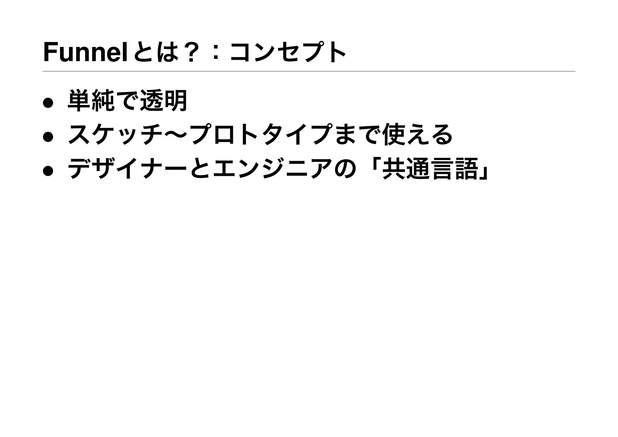 Funnelとは？：コンセプト
• 単純で透明
• スケッチ∼プロトタイプまで使える
• デザイナーとエンジニアの「共通言語」
 