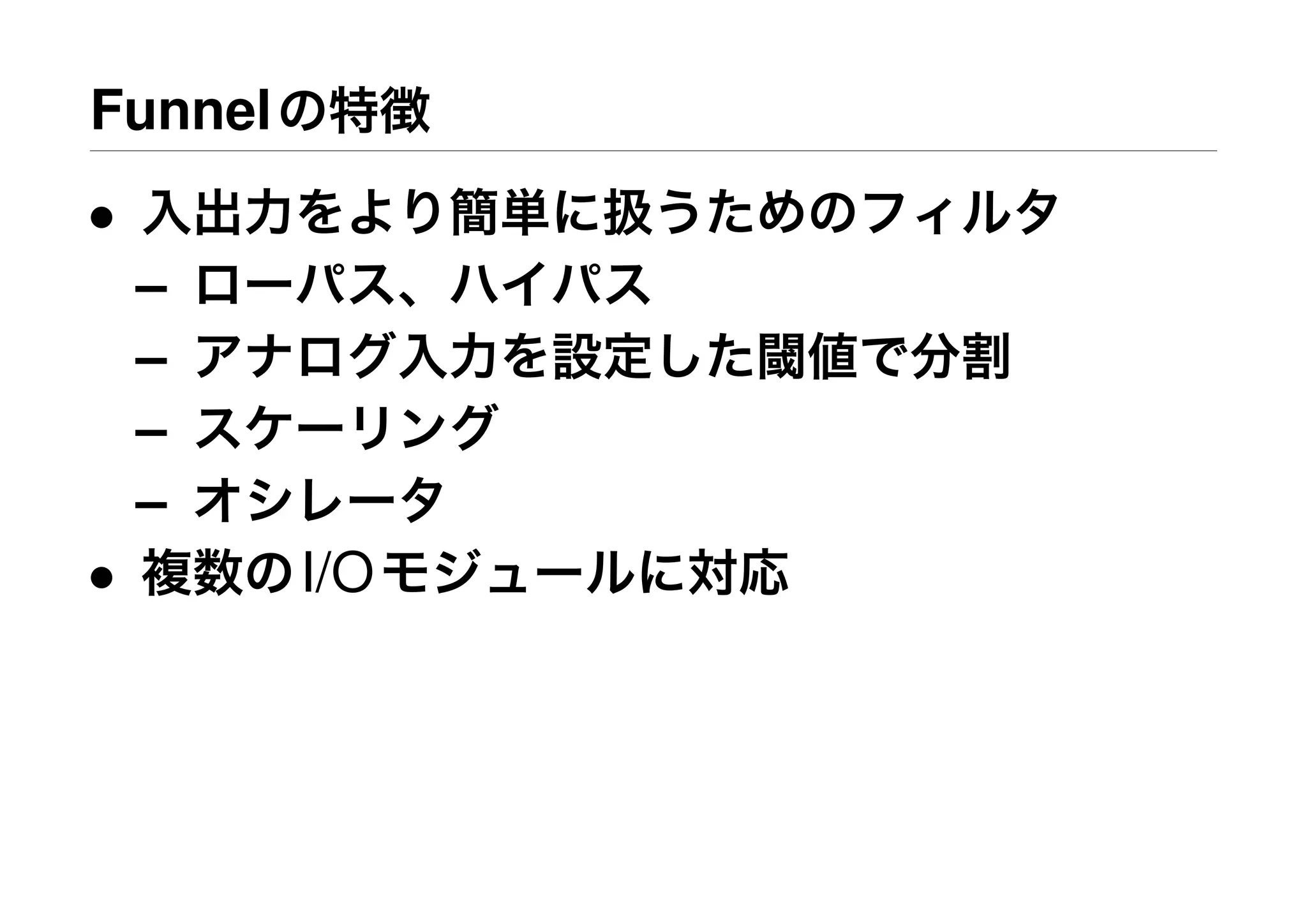 Funnelの特徴
• 入出力をより簡単に扱うためのフィルタ
– ローパス、ハイパス
– アナログ入力を設定した閾値で分割
– スケーリング
– オシレータ
• 複数のI/Oモジュールに対応
 