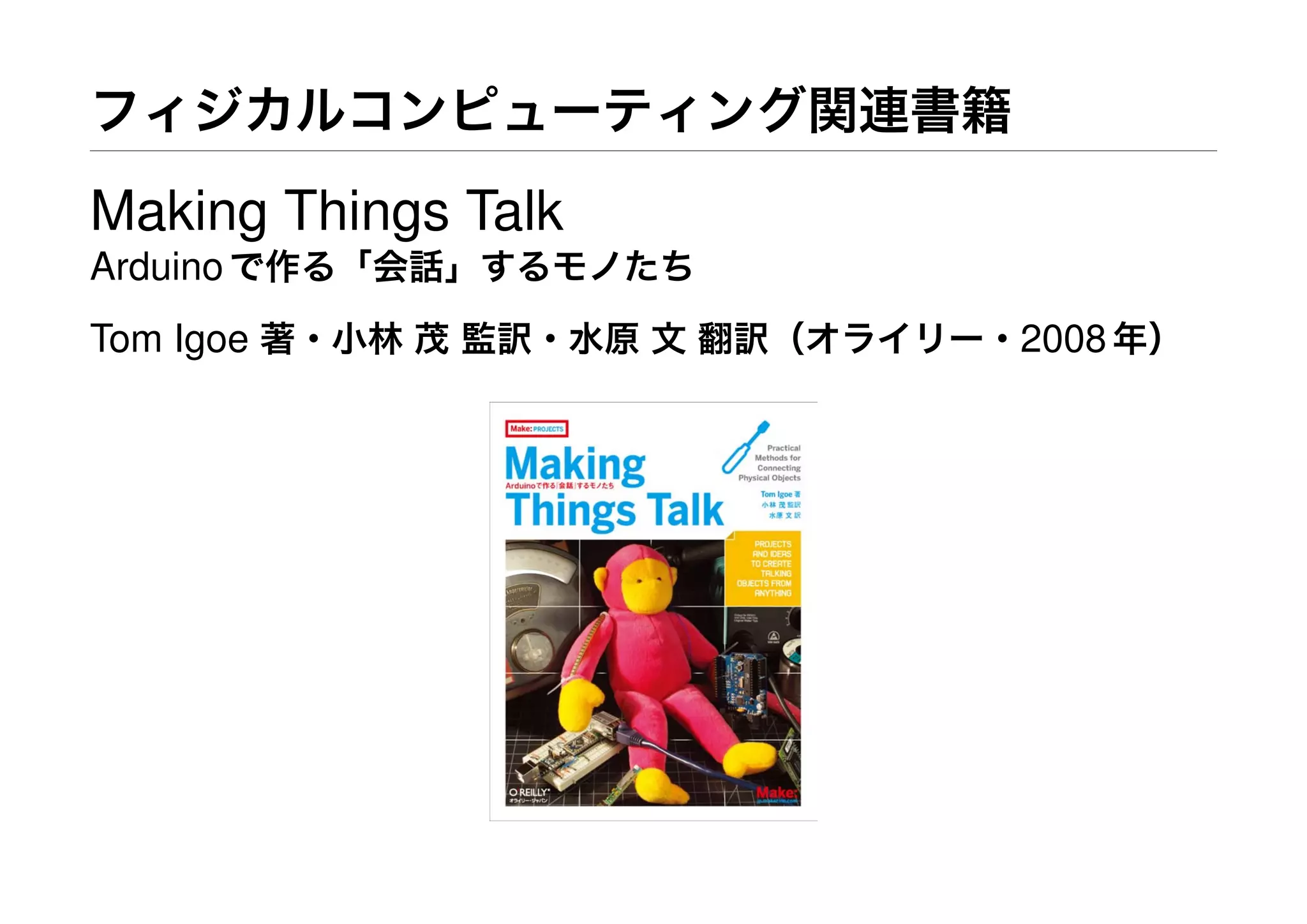 フィジカルコンピューティング関連書籍
Making Things Talk
Arduinoで作る「会話」するモノたち
Tom Igoe 著・小林 茂 監訳・水原 文 翻訳（オライリー・2008年）
 