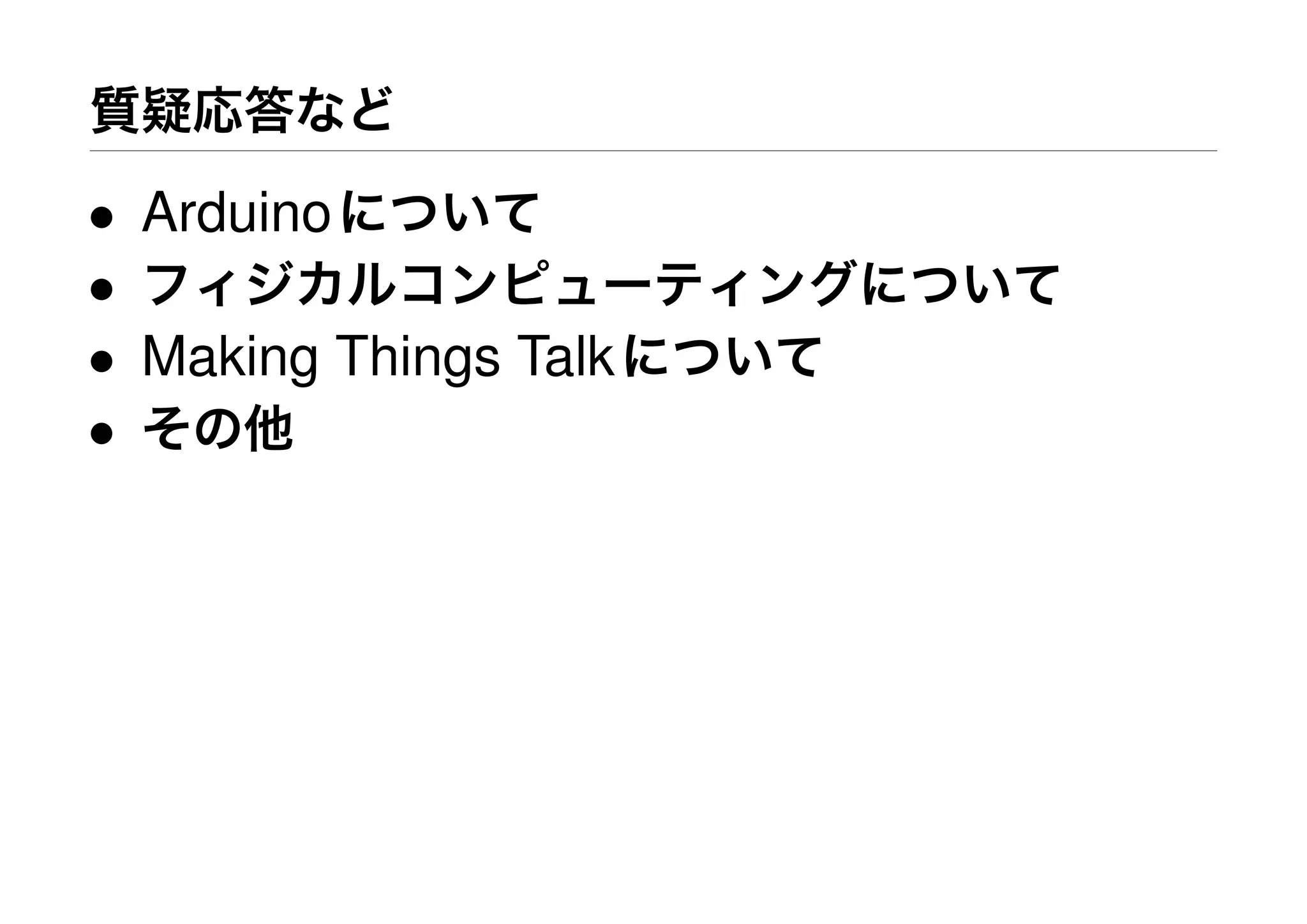質疑応答など
• Arduinoについて
• フィジカルコンピューティングについて
• Making Things Talkについて
• その他
 