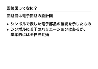 回路図ってなに？
回路図は電子回路の設計図
• シンボルで表した電子部品の接続を示したもの
• シンボルに若干のバリエーションはあるが、
基本的には全世界共通
 