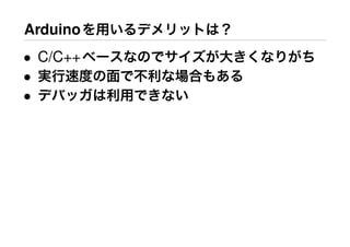 Arduinoを用いるデメリットは？
• C/C++ベースなのでサイズが大きくなりがち
• 実行速度の面で不利な場合もある
• デバッガは利用できない
 