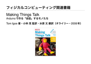 フィジカルコンピューティング関連書籍
Making Things Talk
Arduinoで作る「会話」するモノたち
Tom Igoe 著・小林 茂 監訳・水原 文 翻訳（オライリー・2008年）
 