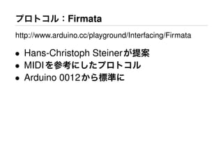 プロトコル：Firmata
http://www.arduino.cc/playground/Interfacing/Firmata
• Hans-Christoph Steinerが提案
• MIDIを参考にしたプロトコル
• Arduino 0012から標準に
 
