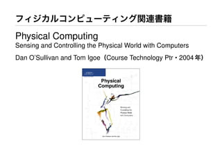 フィジカルコンピューティング関連書籍
Physical Computing
Sensing and Controlling the Physical World with Computers
Dan O’Sullivan and Tom Igoe（Course Technology Ptr・2004年）
 
