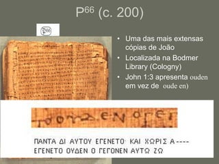 P66 (c. 200)
       • Uma das mais extensas
         cópias de João
       • Localizada na Bodmer
         Library (Cologny)
       • John 1:3 apresenta ouden
         em vez de oude en)
 