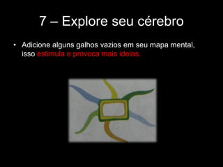 7 – Explore seu cérebro
• Adicione alguns galhos vazios em seu mapa mental,
isso estimula e provoca mais ideias.
 