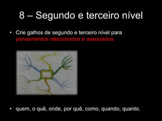 8 – Segundo e terceiro nível
• Crie galhos de segundo e terceiro nível para
pensamentos relacionados e associados.
• quem, o quê, onde, por quê, como, quando, quanto.
 